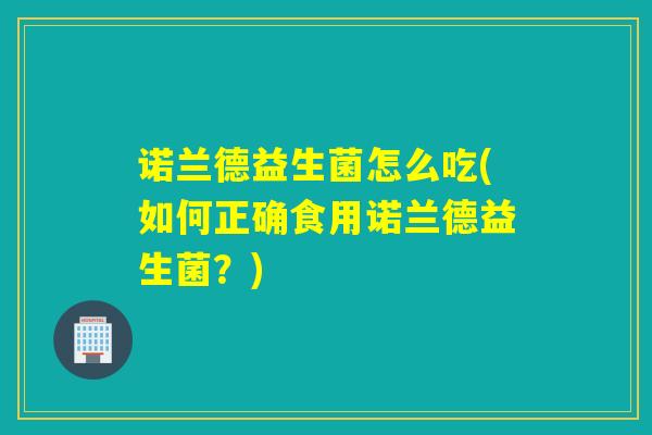 诺兰德益生菌怎么吃(如何正确食用诺兰德益生菌？)