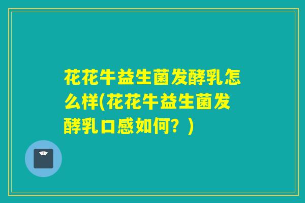 花花牛益生菌发酵乳怎么样(花花牛益生菌发酵乳口感如何？)
