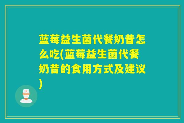 蓝莓益生菌代餐奶昔怎么吃(蓝莓益生菌代餐奶昔的食用方式及建议)