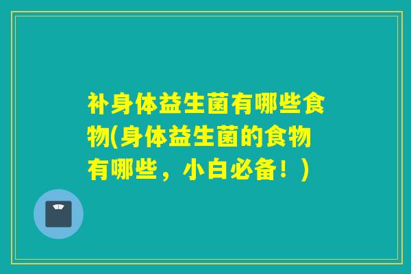 补身体益生菌有哪些食物(身体益生菌的食物有哪些，小白必备！)