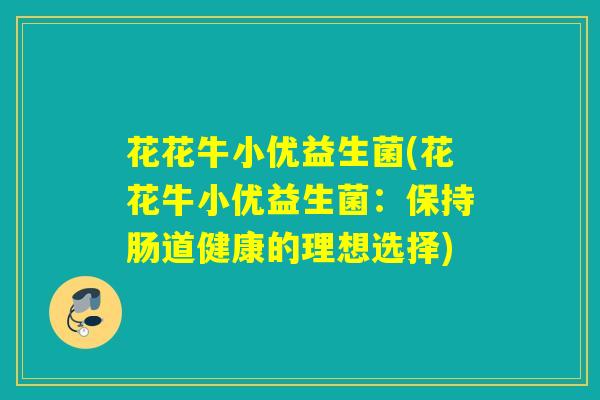 花花牛小优益生菌(花花牛小优益生菌：保持肠道健康的理想选择)