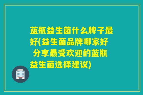 蓝瓶益生菌什么牌子好(益生菌品牌哪家好 分享受欢迎的蓝瓶益生菌选择建议)