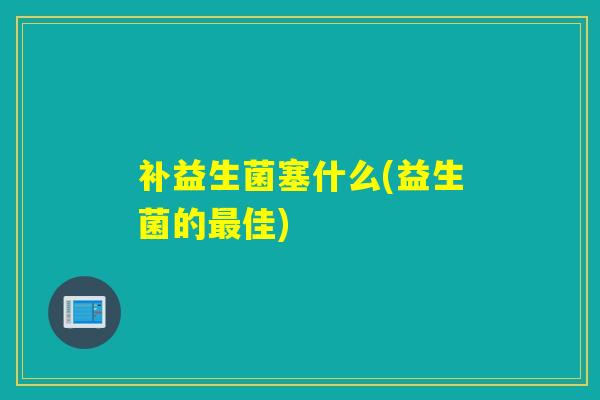 补益生菌塞什么(益生菌的佳)