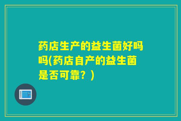 药店生产的益生菌好吗吗(药店自产的益生菌是否可靠？)