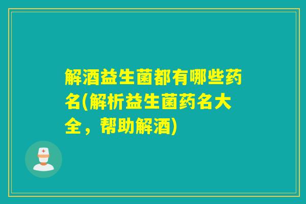 解酒益生菌都有哪些药名(解析益生菌药名大全，帮助解酒)