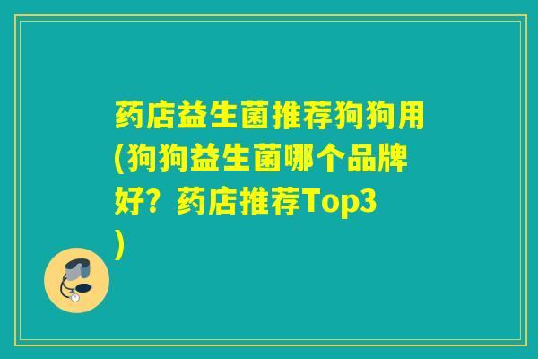 药店益生菌推荐狗狗用(狗狗益生菌哪个品牌好？药店推荐Top3)