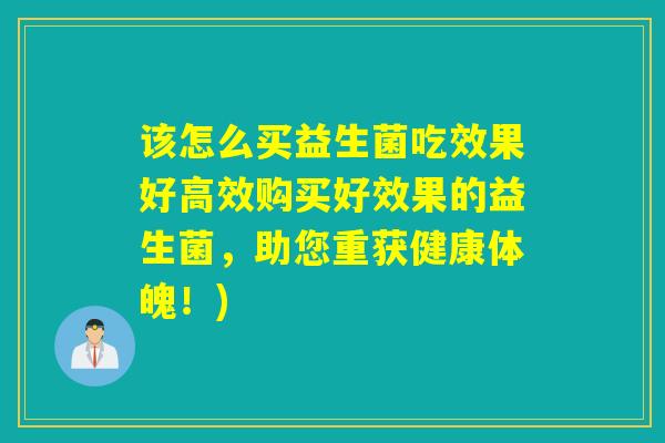 该怎么买益生菌吃效果好高效购买好效果的益生菌，助您重获健康体魄！)