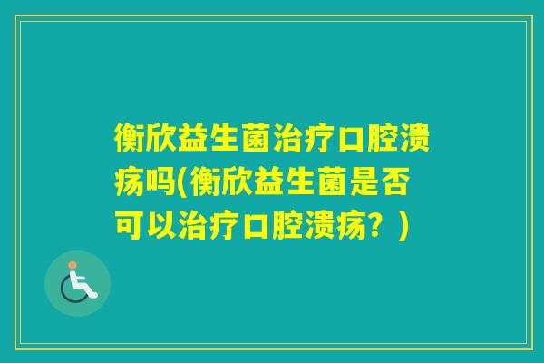 衡欣益生菌吗(衡欣益生菌是否可以？)