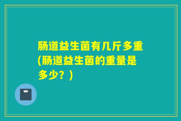 肠道益生菌有几斤多重(肠道益生菌的重量是多少？)