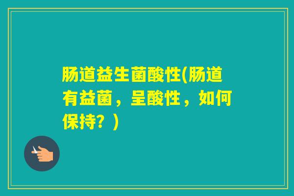 肠道益生菌酸性(肠道有益菌，呈酸性，如何保持？)