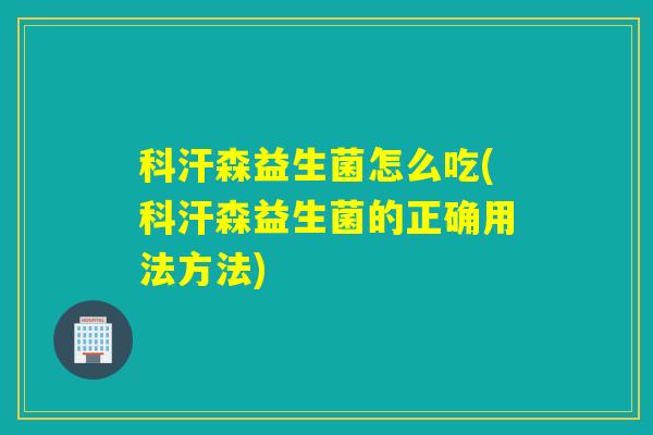 科汗森益生菌怎么吃(科汗森益生菌的正确用法方法)