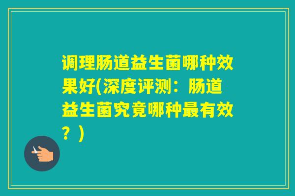 调理肠道益生菌哪种效果好(深度评测：肠道益生菌究竟哪种有效？)