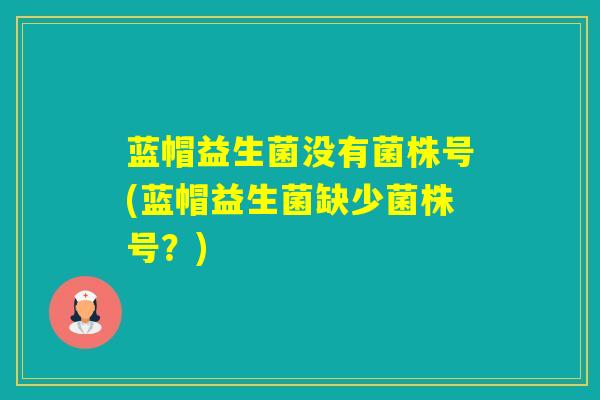 蓝帽益生菌没有菌株号(蓝帽益生菌缺少菌株号？)
