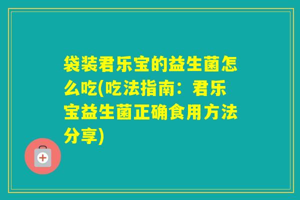 袋装君乐宝的益生菌怎么吃(吃法指南：君乐宝益生菌正确食用方法分享)