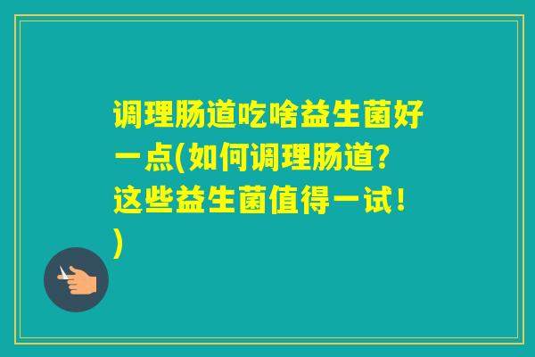 调理肠道吃啥益生菌好一点(如何调理肠道？这些益生菌值得一试！)