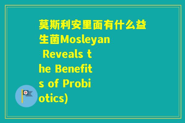 莫斯利安里面有什么益生菌Mosleyan Reveals the Benefits of Probiotics)