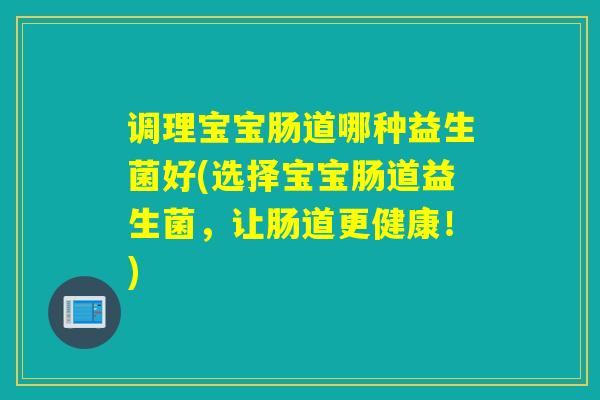 调理宝宝肠道哪种益生菌好(选择宝宝肠道益生菌，让肠道更健康！)