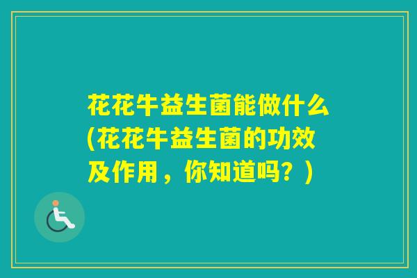 花花牛益生菌能做什么(花花牛益生菌的功效及作用，你知道吗？)