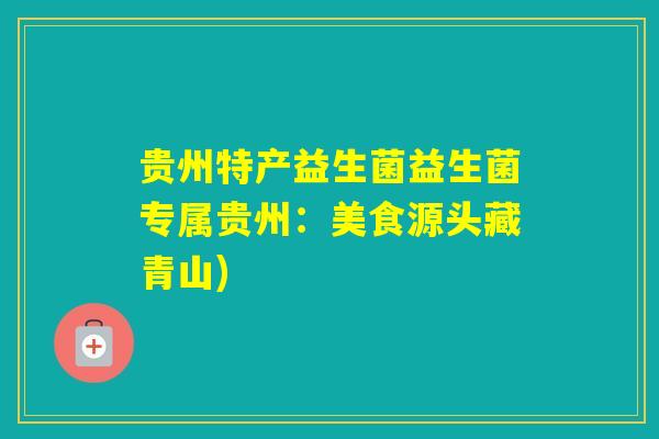 贵州特产益生菌益生菌专属贵州：美食源头藏青山)