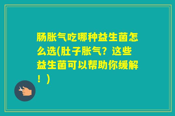 肠吃哪种益生菌怎么选(肚子？这些益生菌可以帮助你缓解！)