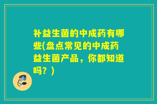 补益生菌的中成药有哪些(盘点常见的中成药益生菌产品,你都知道吗?) 补益生菌的中成药有哪些(盘点常见的中成药益生菌产品,你都知道吗?)