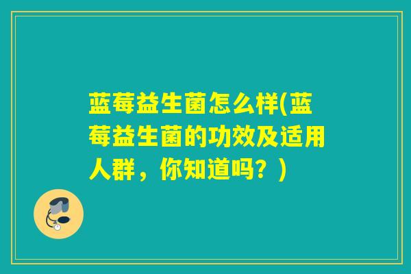 蓝莓益生菌怎么样(蓝莓益生菌的功效及适用人群，你知道吗？)