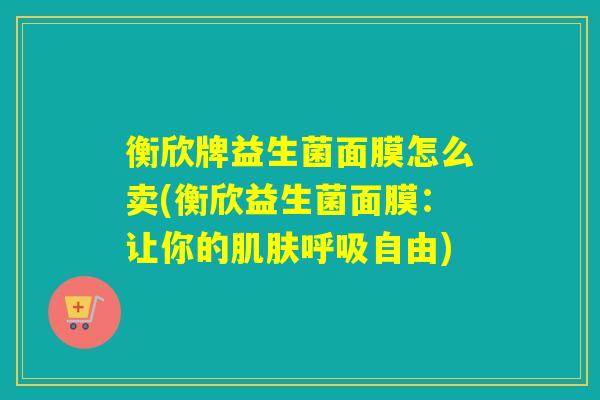 衡欣牌益生菌面膜怎么卖(衡欣益生菌面膜：让你的自由)