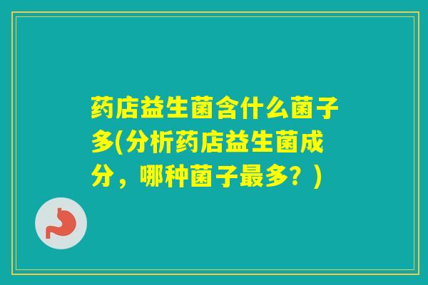 药店益生菌含什么菌子多(分析药店益生菌成分，哪种菌子多？)