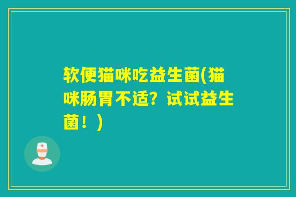 软便猫咪吃益生菌(猫咪肠胃不适？试试益生菌！)