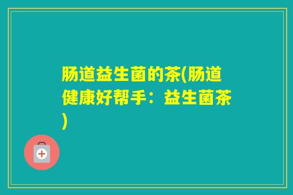 肠道益生菌的茶(肠道健康好帮手：益生菌茶)