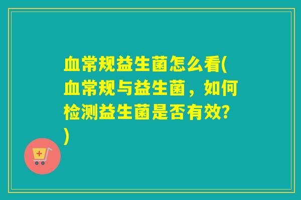 常规益生菌怎么看(常规与益生菌，如何检测益生菌是否有效？)