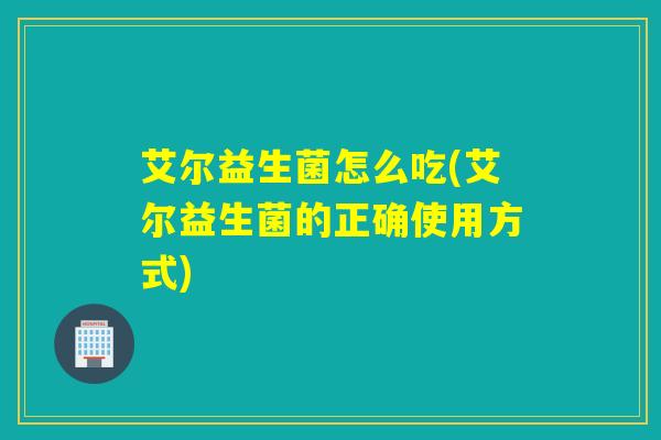 艾尔益生菌怎么吃(艾尔益生菌的正确使用方式)