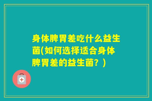 身体脾胃差吃什么益生菌(如何选择适合身体脾胃差的益生菌？)