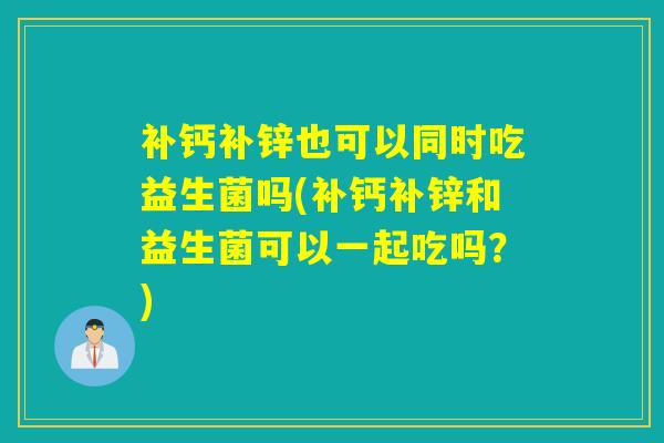 补钙补锌也可以同时吃益生菌吗(补钙补锌和益生菌可以一起吃吗？)