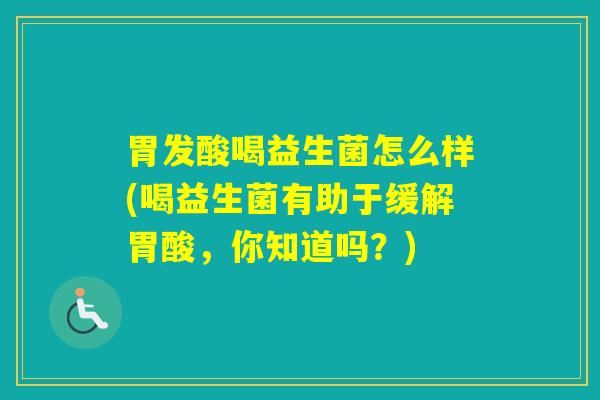 胃发酸喝益生菌怎么样(喝益生菌有助于缓解胃酸，你知道吗？)