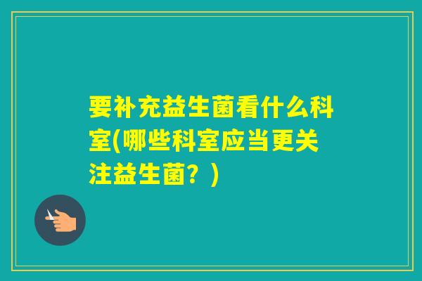 要补充益生菌看什么科室(哪些科室应当更关注益生菌？)