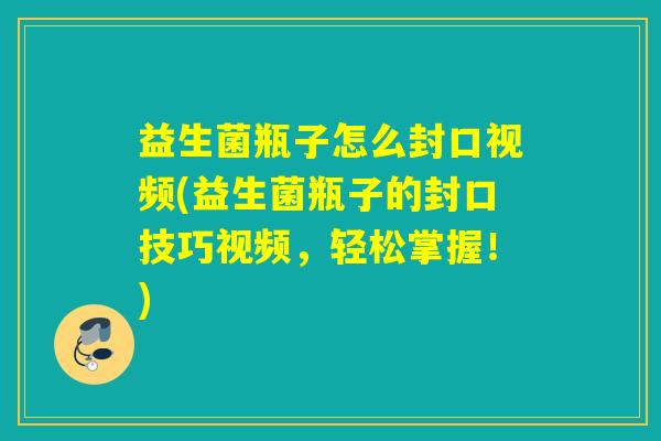 益生菌瓶子怎么封口视频(益生菌瓶子的封口技巧视频，轻松掌握！)