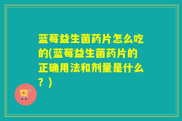 蓝莓益生菌药片怎么吃的(蓝莓益生菌药片的正确用法和剂量是什么？)