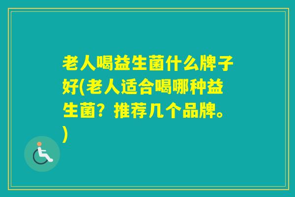 老人喝益生菌什么牌子好(老人适合喝哪种益生菌？推荐几个品牌。)