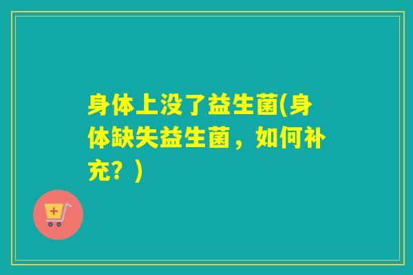 身体上没了益生菌(身体缺失益生菌，如何补充？)