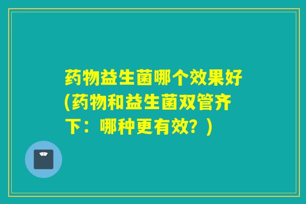 益生菌哪个效果好(和益生菌双管齐下：哪种更有效？)