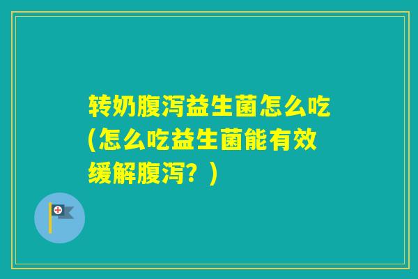 转奶益生菌怎么吃(怎么吃益生菌能有效缓解？)