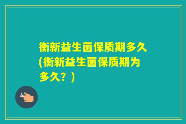 衡新益生菌保质期多久(衡新益生菌保质期为多久？)