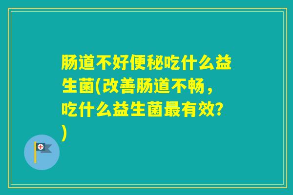 肠道不好吃什么益生菌(改善肠道不畅,吃什么益生菌有效?) 肠道不好吃什么益生菌(改善肠道不畅,吃什么益生菌有效?)