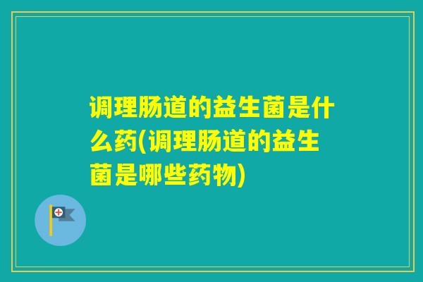 调理肠道的益生菌是什么药(调理肠道的益生菌是哪些)