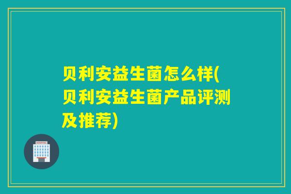 贝利安益生菌怎么样(贝利安益生菌产品评测及推荐)