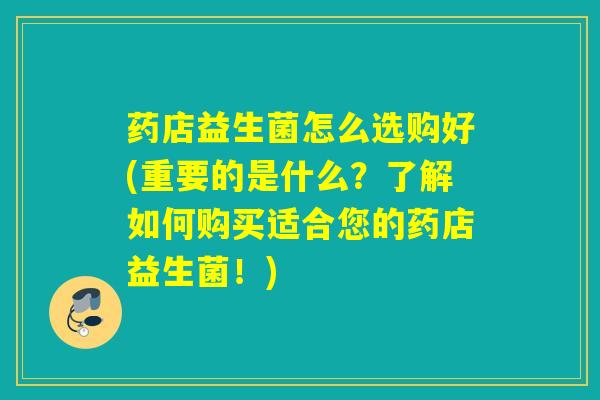 药店益生菌怎么选购好(重要的是什么?了解如何购买适合您的药店益生菌!) 药店益生菌怎么选购好(重要的是什么?了解如何购买适合您的药店益生菌!)