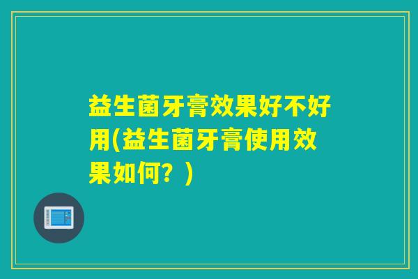 益生菌牙膏效果好不好用(益生菌牙膏使用效果如何？)