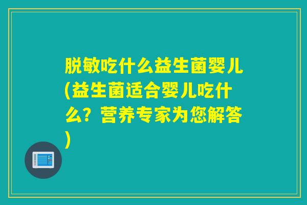 脱敏吃什么益生菌婴儿(益生菌适合婴儿吃什么？营养专家为您解答)