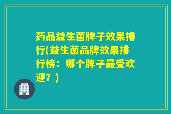 药品益生菌牌子效果排行(益生菌品牌效果排行榜：哪个牌子受欢迎？)